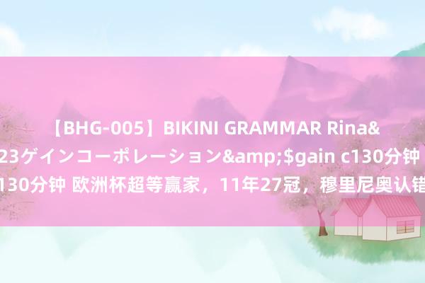 【BHG-005】BIKINI GRAMMAR Rina</a>2017-04-23ゲインコーポレーション&$gain c130分钟 欧洲杯超等赢家，11年27冠，穆里尼奥认错：我已往看走眼了