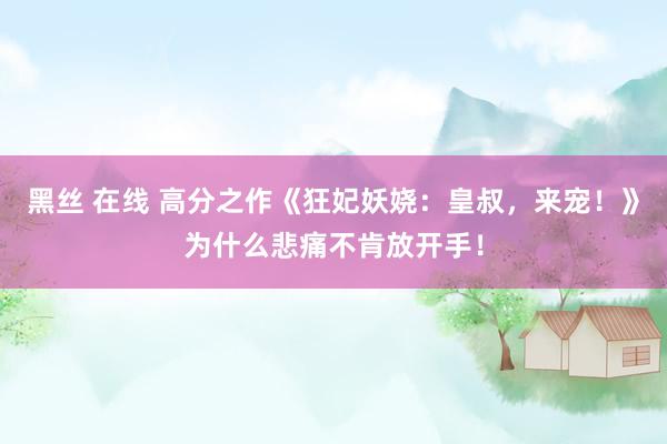 黑丝 在线 高分之作《狂妃妖娆：皇叔，来宠！》为什么悲痛不肯放开手！