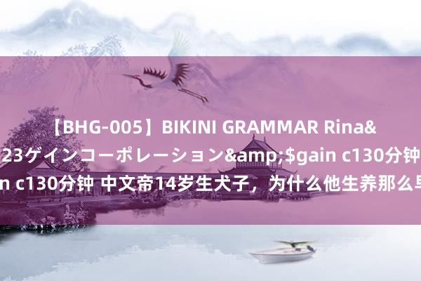 【BHG-005】BIKINI GRAMMAR Rina</a>2017-04-23ゲインコーポレーション&$gain c130分钟 中文帝14岁生犬子，为什么他生养那么早？原因很履行
