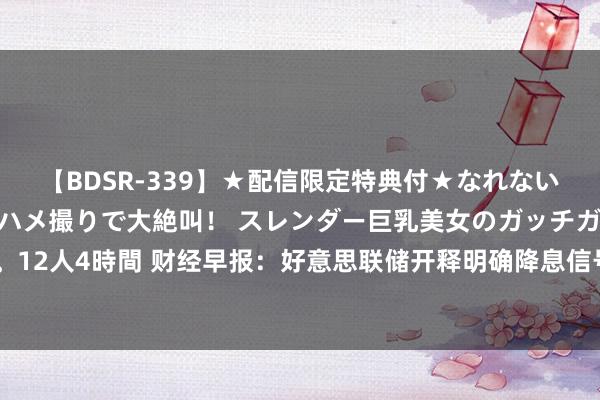 【BDSR-339】★配信限定特典付★なれない感じの新人ちゃんが初ハメ撮りで大絶叫！ スレンダー巨乳美女のガッチガチ生本番。12人4時間 财经早报：好意思联储开释明确降息信号 全球多地暴发西尼罗河病毒疫情！