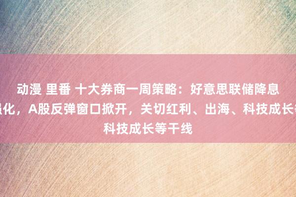 动漫 里番 十大券商一周策略：好意思联储降息预期强化，A股反弹窗口掀开，关切红利、出海、科技成长等干线
