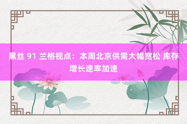 黑丝 91 兰格视点：本周北京供需大幅宽松 库存增长速率加速