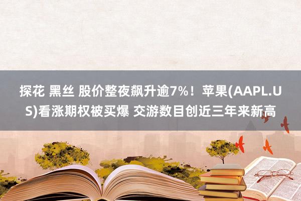 探花 黑丝 股价整夜飙升逾7%！苹果(AAPL.US)看涨期权被买爆 交游数目创近三年来新高