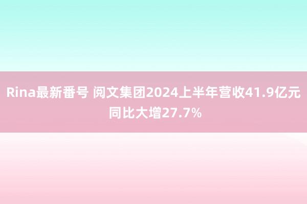 Rina最新番号 阅文集团2024上半年营收41.9亿元 同比大增27.7%