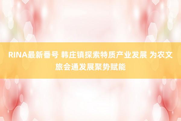 RINA最新番号 韩庄镇探索特质产业发展 为农文旅会通发展聚势赋能