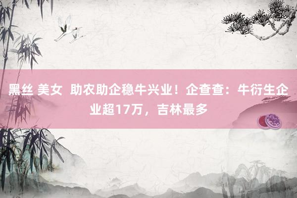 黑丝 美女  助农助企稳牛兴业！企查查：牛衍生企业超17万，吉林最多