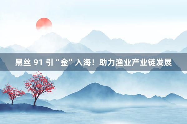 黑丝 91 引“金”入海！助力渔业产业链发展