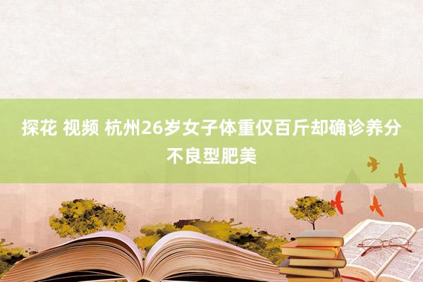 探花 视频 杭州26岁女子体重仅百斤却确诊养分不良型肥美