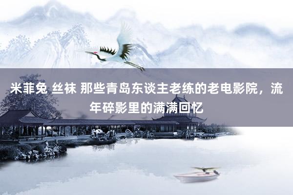米菲兔 丝袜 那些青岛东谈主老练的老电影院，流年碎影里的满满回忆