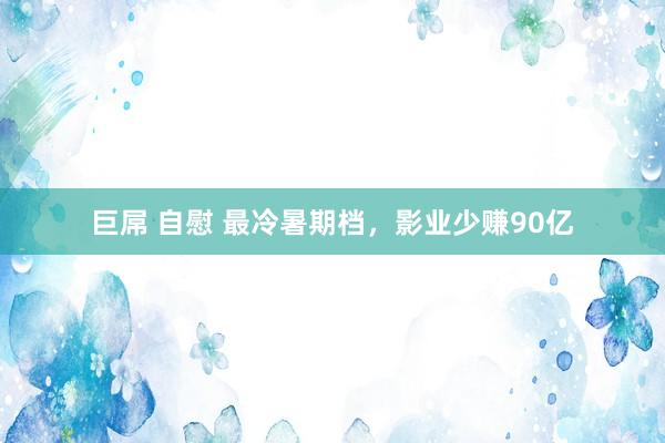 巨屌 自慰 最冷暑期档，影业少赚90亿