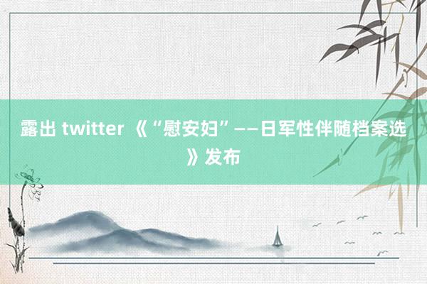 露出 twitter 《“慰安妇”——日军性伴随档案选》发布