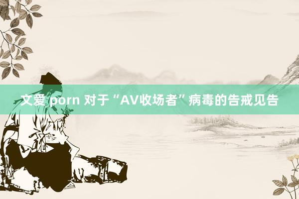 文爱 porn 对于“AV收场者”病毒的告戒见告