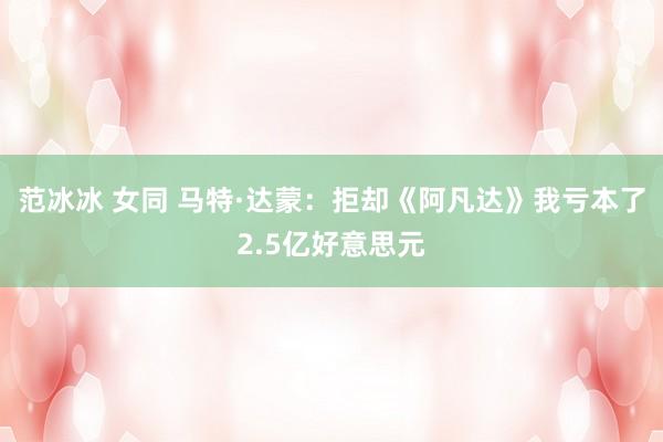 范冰冰 女同 马特·达蒙：拒却《阿凡达》我亏本了2.5亿好意思元