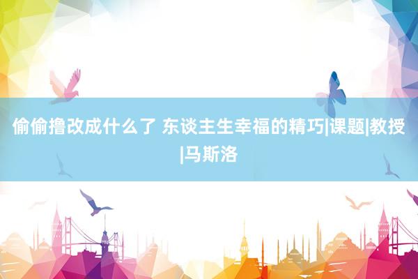 偷偷撸改成什么了 东谈主生幸福的精巧|课题|教授|马斯洛
