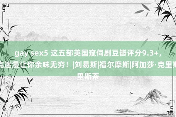 gay sex5 这五部英国窥伺剧豆瓣评分9.3+，看完迷漫让你余味无穷！|刘易斯|福尔摩斯|阿加莎·克里斯蒂