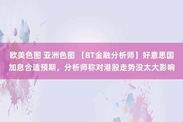 欧美色图 亚洲色图 【BT金融分析师】好意思国加息合适预期，分析师称对港股走势没太大影响