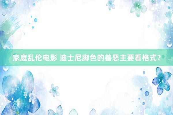 家庭乱伦电影 迪士尼脚色的善恶主要看格式？