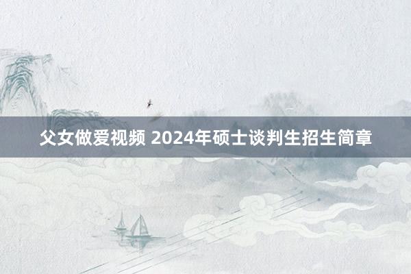 父女做爱视频 2024年硕士谈判生招生简章