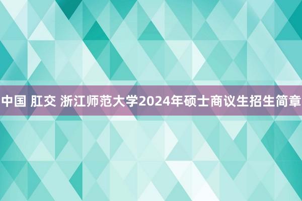中国 肛交 浙江师范大学2024年硕士商议生招生简章