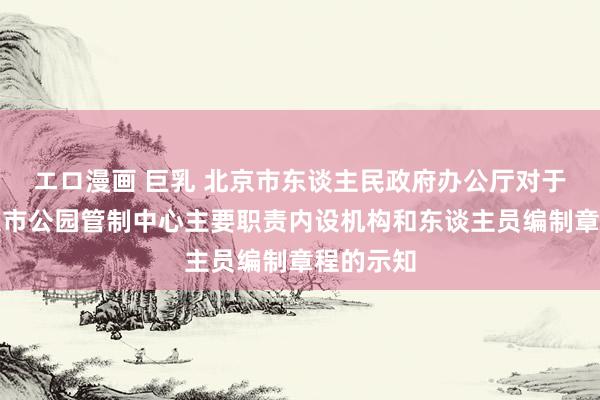 エロ漫画 巨乳 北京市东谈主民政府办公厅对于印发北京市公园管制中心主要职责内设机构和东谈主员编制章程的示知
