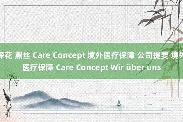 探花 黑丝 Care Concept 境外医疗保障 公司提要 境外医疗保障 Care Concept Wir über uns