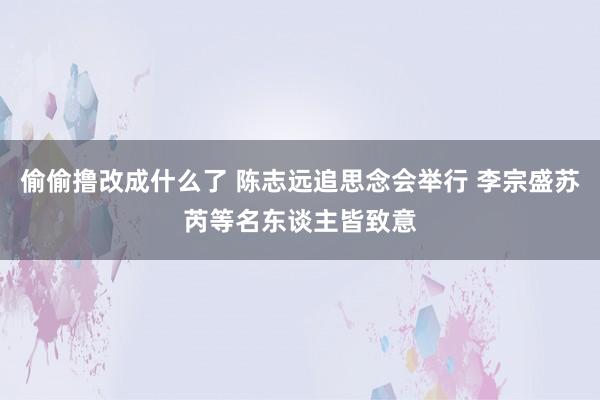 偷偷撸改成什么了 陈志远追思念会举行 李宗盛苏芮等名东谈主皆致意