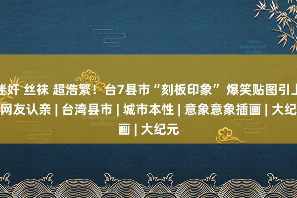 迷奸 丝袜 超浩繁！台7县市“刻板印象” 爆笑贴图引上万网友
