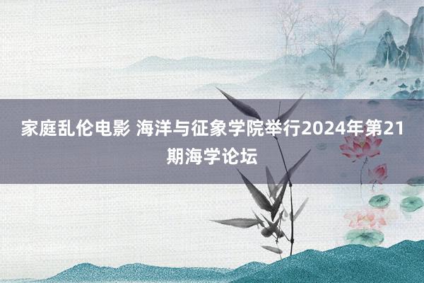 家庭乱伦电影 海洋与征象学院举行2024年第21期海学论坛