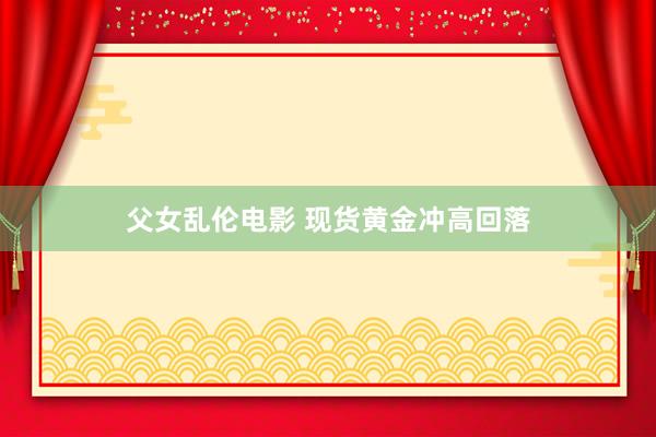 父女乱伦电影 现货黄金冲高回落
