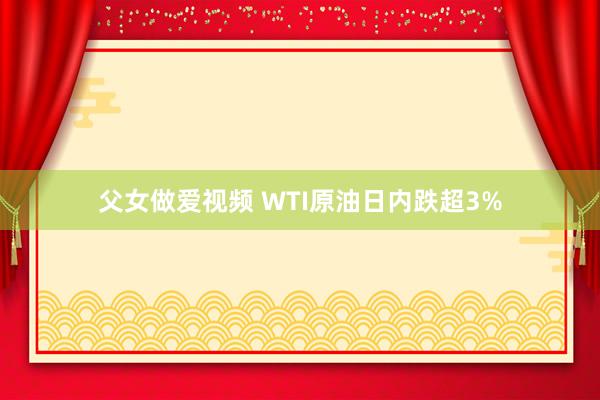 父女做爱视频 WTI原油日内跌超3%