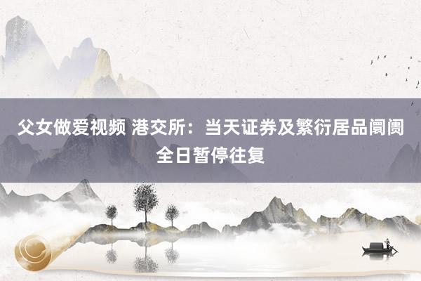 父女做爱视频 港交所：当天证券及繁衍居品阛阓全日暂停往复