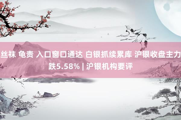 丝袜 龟责 入口窗口通达 白银抓续累库 沪银收盘主力跌5.5