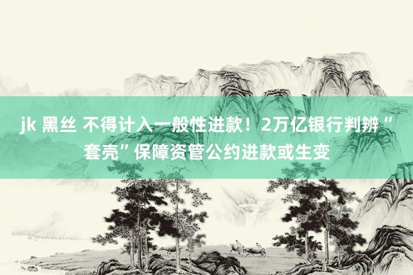 jk 黑丝 不得计入一般性进款！2万亿银行判辨“套壳”保障资
