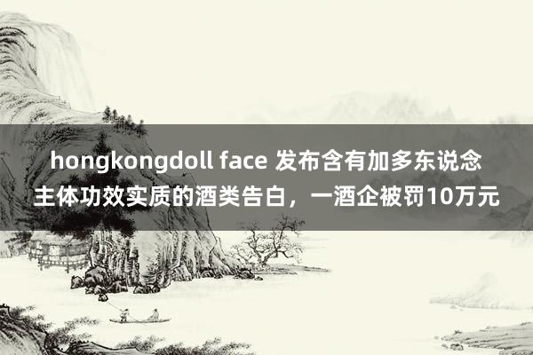 hongkongdoll face 发布含有加多东说念主体功
