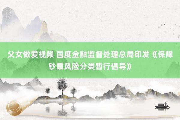 父女做爱视频 国度金融监督处理总局印发《保障钞票风险分类暂行倡导》