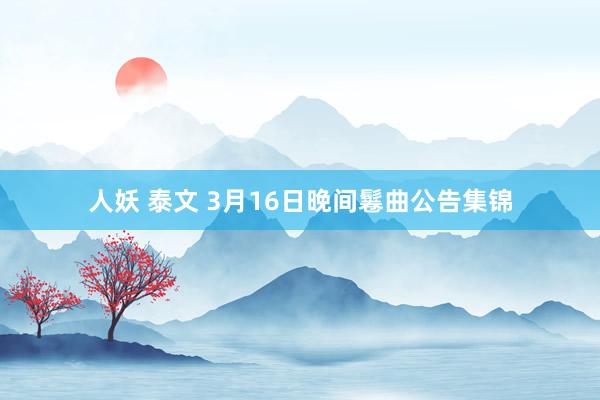 人妖 泰文 3月16日晚间鬈曲公告集锦