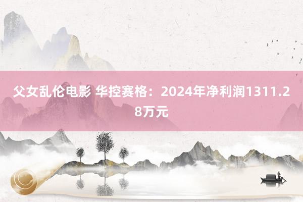 父女乱伦电影 华控赛格：2024年净利润1311.28万元