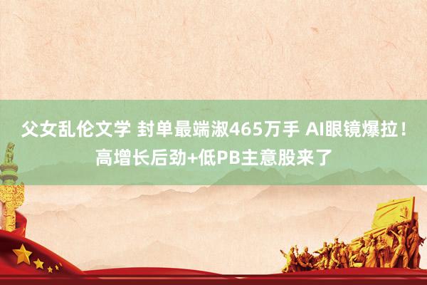 父女乱伦文学 封单最端淑465万手 AI眼镜爆拉！高增长后劲+低PB主意股来了