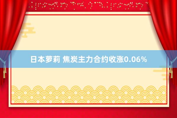 日本萝莉 焦炭主力合约收涨0.06%