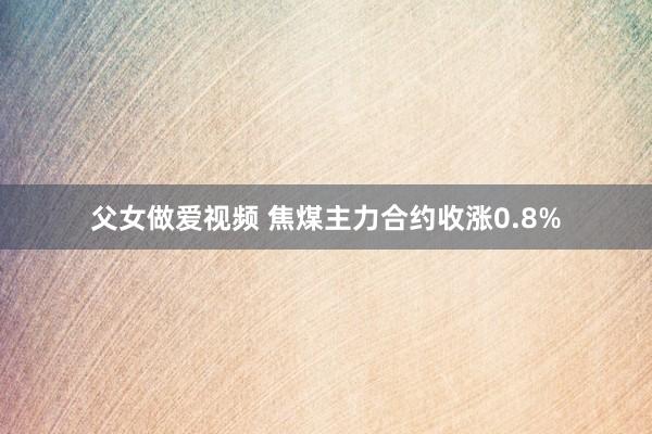 父女做爱视频 焦煤主力合约收涨0.8%