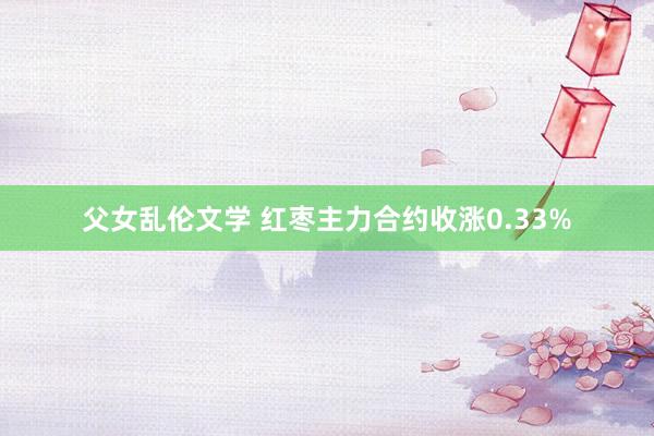 父女乱伦文学 红枣主力合约收涨0.33%
