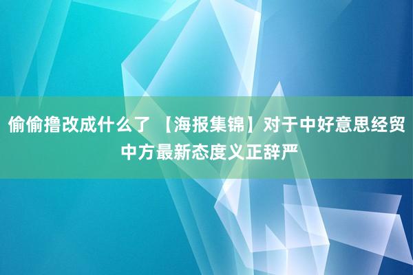 偷偷撸改成什么了 【海报集锦】对于中好意思经贸 中方最新态度义正辞严