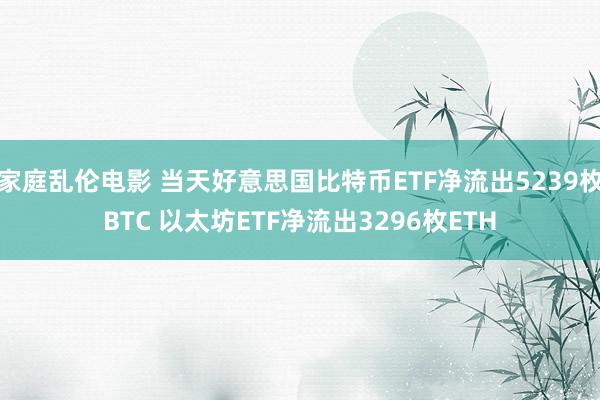 家庭乱伦电影 当天好意思国比特币ETF净流出5239枚BTC 以太坊ETF净流出3296枚ETH